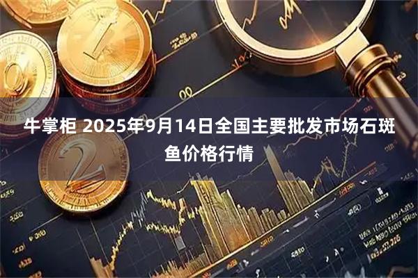 牛掌柜 2025年9月14日全国主要批发市场石斑鱼价格行情