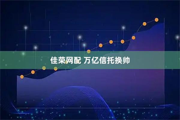 佳荣网配 万亿信托换帅