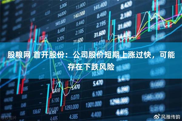 股粮网 首开股份:公司股价短期上涨过快,可能存在下跌风险