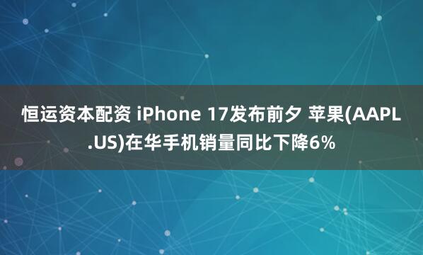 恒运资本配资 iPhone 17发布前夕 苹果(AAPL.US)在华手机销量同比下降6%