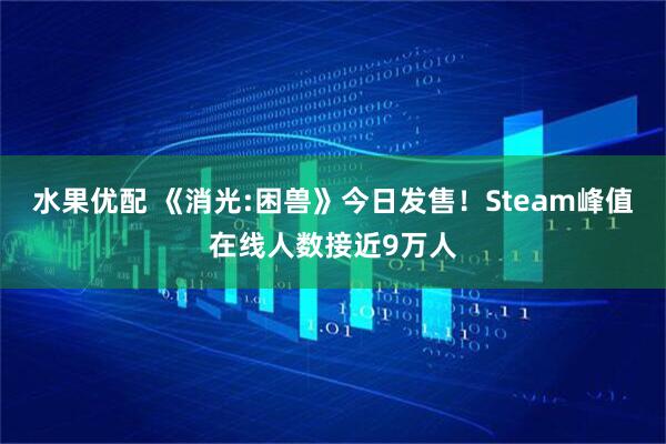 水果优配 《消光:困兽》今日发售！Steam峰值在线人数接近9万人