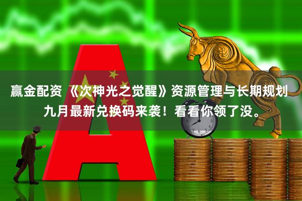 赢金配资 《次神光之觉醒》资源管理与长期规划 九月最新兑换码来袭！看看你领了没。