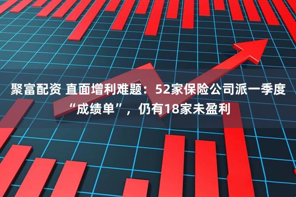 聚富配资 直面增利难题：52家保险公司派一季度“成绩单”，仍有18家未盈利