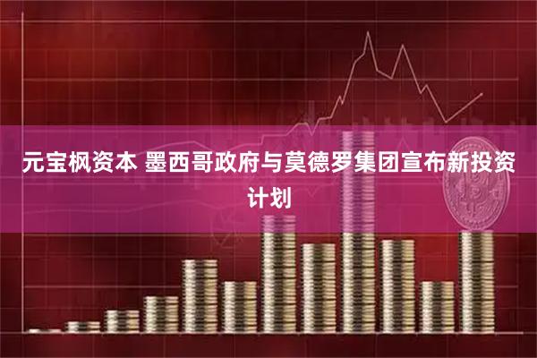 元宝枫资本 墨西哥政府与莫德罗集团宣布新投资计划