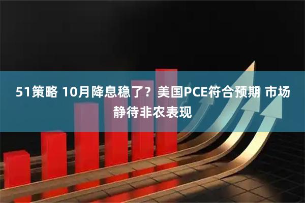 51策略 10月降息稳了？美国PCE符合预期 市场静待非农表现