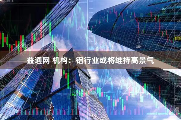 益通网 机构:铝行业或将维持高景气