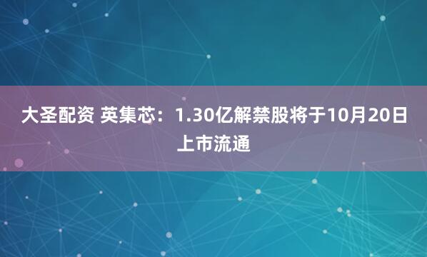 大圣配资 英集芯：1.30亿解禁股将于10月20日上市流通