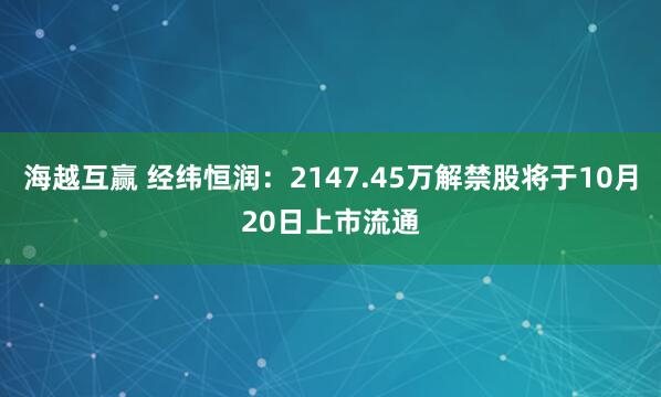 海越互赢 经纬恒润：2147.45万解禁股将于10月20日上市流通