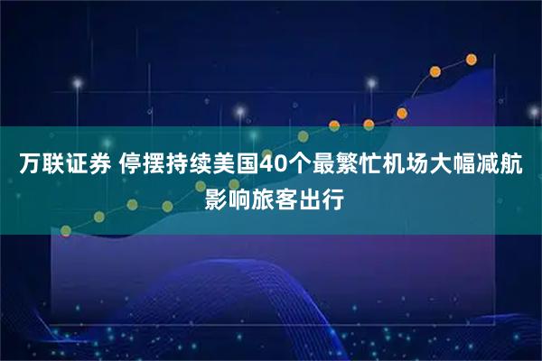 万联证券 停摆持续美国40个最繁忙机场大幅减航 影响旅客出行