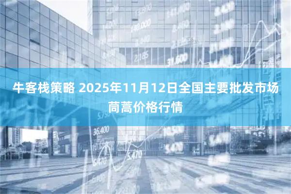 牛客栈策略 2025年11月12日全国主要批发市场茼蒿价格行情