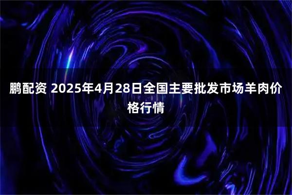 鹏配资 2025年4月28日全国主要批发市场羊肉价格行情