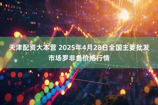 天津配资大本营 2025年4月28日全国主要批发市场罗非鱼价格行情