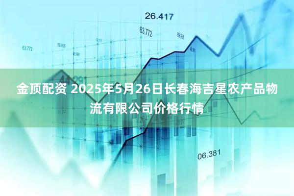 金顶配资 2025年5月26日长春海吉星农产品物流有限公司价格行情