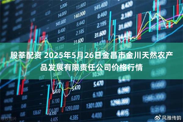 股莘配资 2025年5月26日金昌市金川天然农产品发展有限责任公司价格行情
