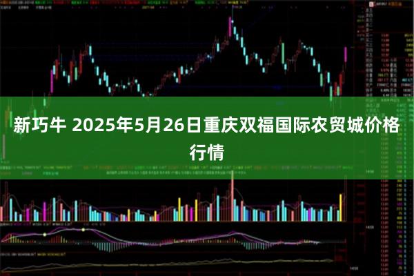 新巧牛 2025年5月26日重庆双福国际农贸城价格行情