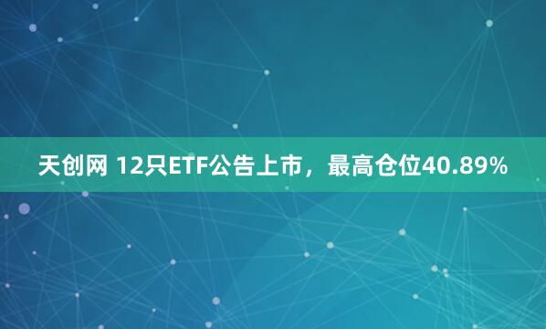 天创网 12只ETF公告上市,最高仓位40.89%