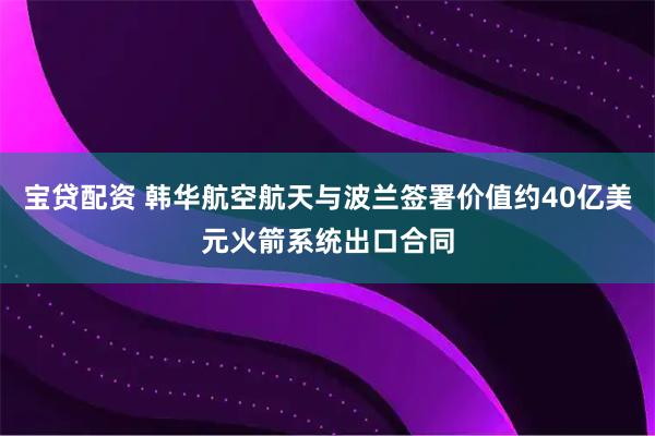 宝贷配资 韩华航空航天与波兰签署价值约40亿美元火箭系统出口合同