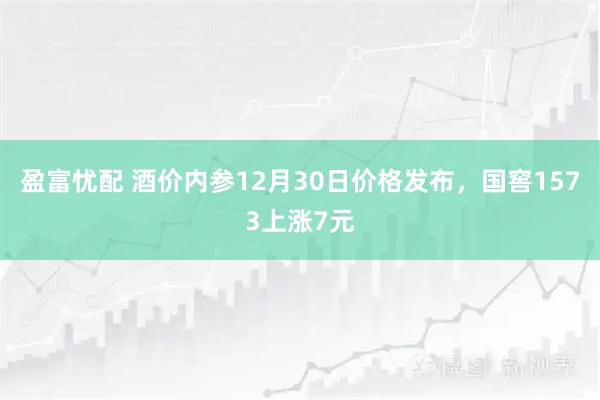 盈富忧配 酒价内参12月30日价格发布，国窖1573上涨7元