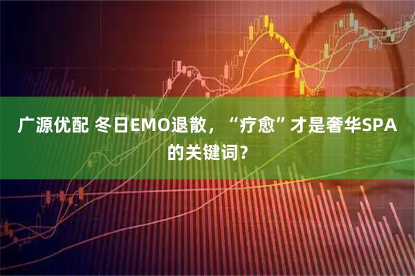 广源优配 冬日EMO退散，“疗愈”才是奢华SPA的关键词？