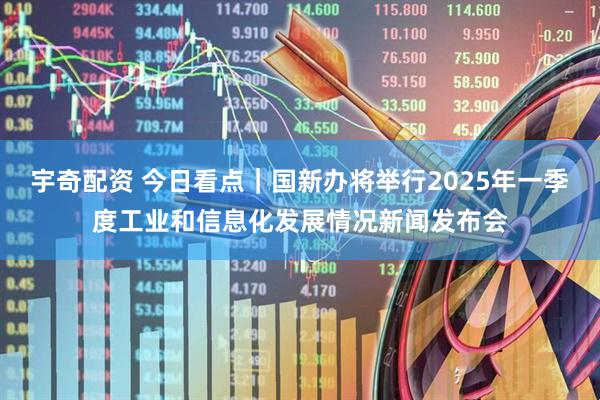宇奇配资 今日看点｜国新办将举行2025年一季度工业和信息化发展情况新闻发布会