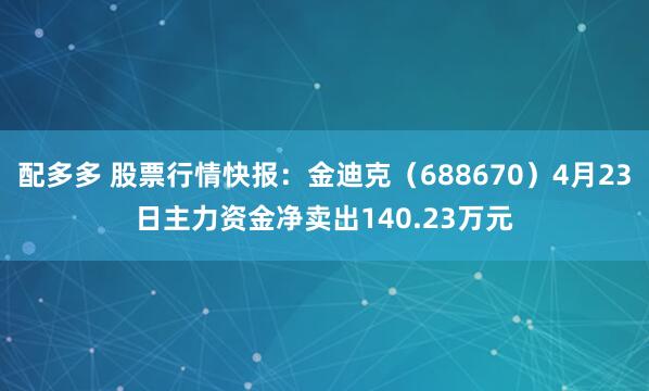 配多多 股票行情快报：金迪克（688670）4月23日主力资金净卖出140.23万元