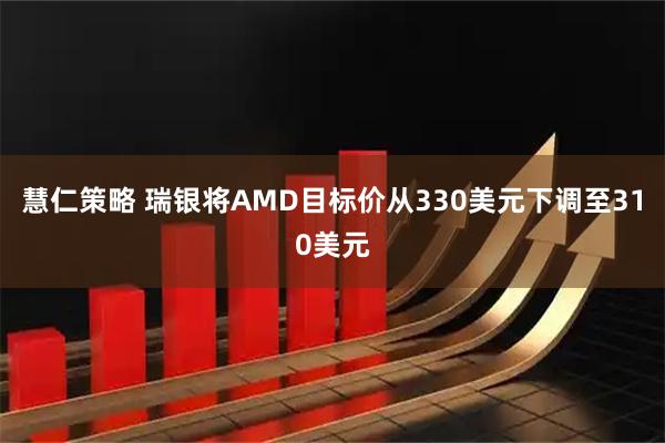 慧仁策略 瑞银将AMD目标价从330美元下调至310美元