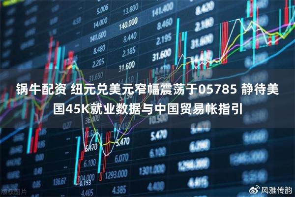 锅牛配资 纽元兑美元窄幅震荡于05785 静待美国45K就业数据与中国贸易帐指引