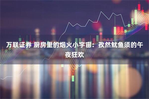 万联证券 厨房里的烟火小宇宙：孜然鱿鱼须的午夜狂欢