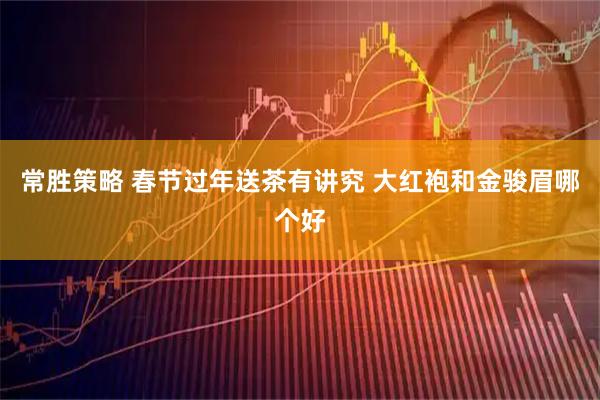 常胜策略 春节过年送茶有讲究 大红袍和金骏眉哪个好
