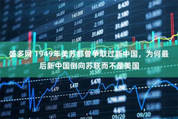 盛多网 1949年美苏都曾争取过新中国，为何最后新中国倒向苏联而不是美国