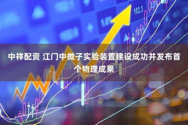 中祥配资 江门中微子实验装置建设成功并发布首个物理成果