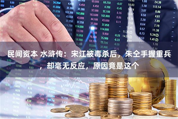 民间资本 水浒传:宋江被毒杀后,朱仝手握重兵,却毫无反应,原因竟是这个