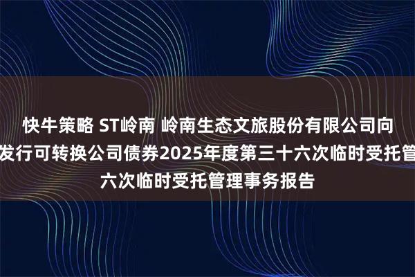快牛策略 ST岭南 岭南生态文旅股份有限公司向不特定对象发行可转换公司债券2025年度第三十六次临时受托管理事务报告