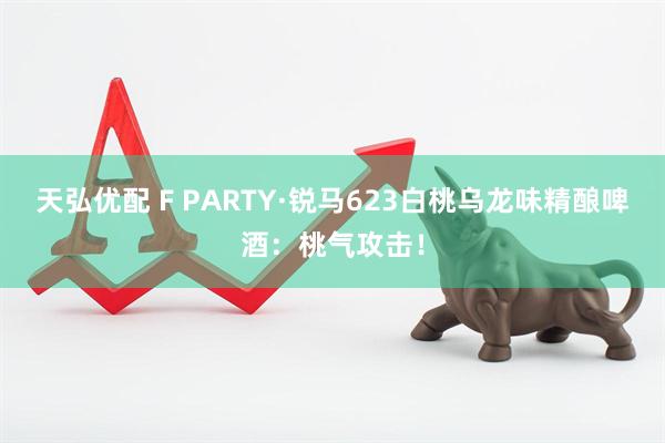 天弘优配 F PARTY·锐马623白桃乌龙味精酿啤酒:桃气攻击!