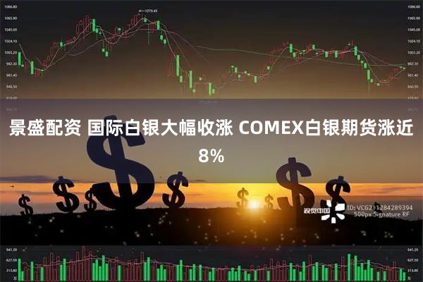 景盛配资 国际白银大幅收涨 COMEX白银期货涨近8%