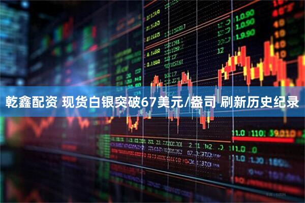 乾鑫配资 现货白银突破67美元/盎司 刷新历史纪录