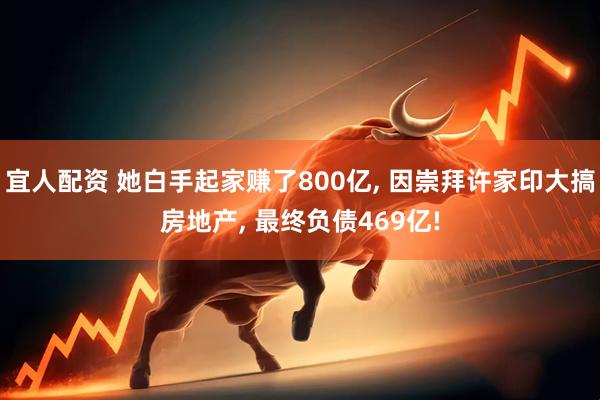 宜人配资 她白手起家赚了800亿, 因崇拜许家印大搞房地产, 最终负债469亿!